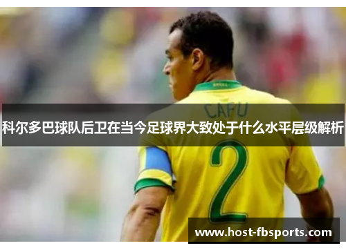 科尔多巴球队后卫在当今足球界大致处于什么水平层级解析 科尔多巴球队后卫在当今足球界大致处于什么水平层级解析