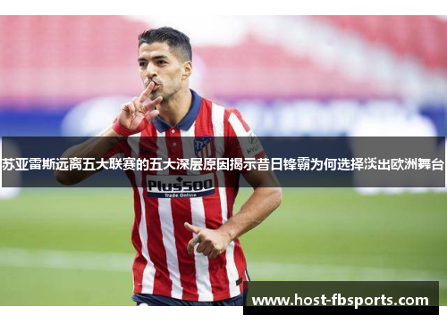 苏亚雷斯远离五大联赛的五大深层原因揭示昔日锋霸为何选择淡出欧洲舞台