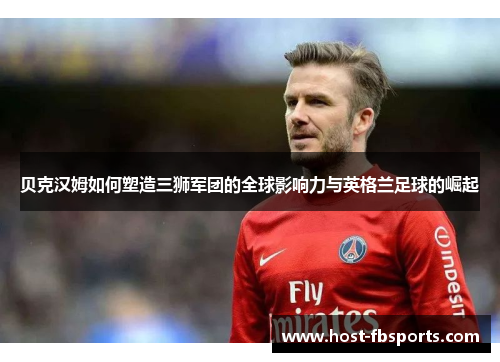 贝克汉姆如何塑造三狮军团的全球影响力与英格兰足球的崛起