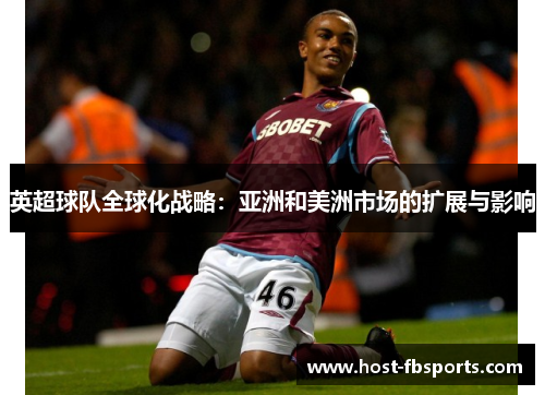 英超球队全球化战略:亚洲和美洲市场的扩展与影响 英超球队全球化战略:亚洲和美洲市场的扩展与影响