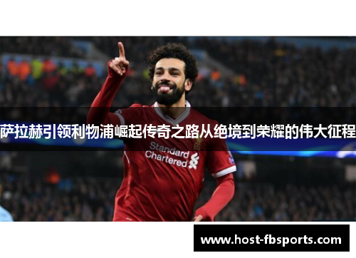 萨拉赫引领利物浦崛起传奇之路从绝境到荣耀的伟大征程 萨拉赫引领利物浦崛起传奇之路从绝境到荣耀的伟大征程