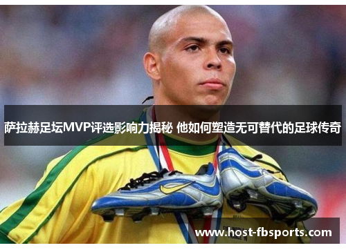 萨拉赫足坛MVP评选影响力揭秘 他如何塑造无可替代的足球传奇