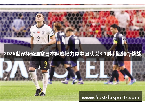 2026世界杯预选赛日本队客场力克中国队以3-1胜利迎接新挑战