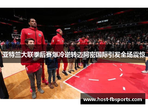 亚特兰大联季后赛爆冷逆转迈阿密国际引发全场震惊