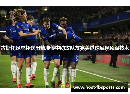 古斯托足总杯送出精准传中助攻队友完美进球展现顶级技术 古斯托足总杯送出精准传中助攻队友完美进球展现顶级技术