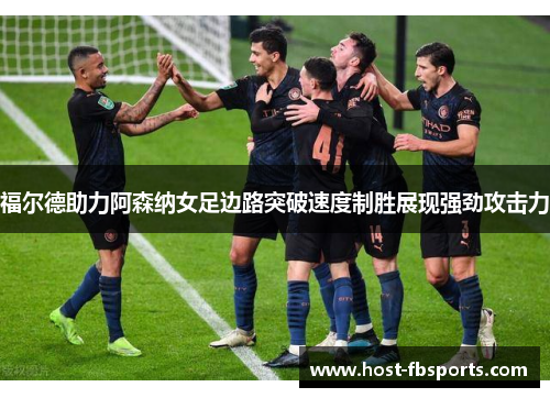 福尔德助力阿森纳女足边路突破速度制胜展现强劲攻击力