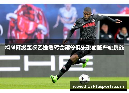 科隆降级至德乙遭遇转会禁令俱乐部面临严峻挑战