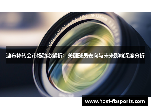 迪布林转会市场动态解析:关键球员去向与未来影响深度分析 迪布林转会市场动态解析:关键球员去向与未来影响深度分析