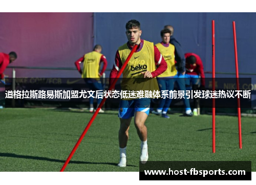道格拉斯路易斯加盟尤文后状态低迷难融体系前景引发球迷热议不断 道格拉斯路易斯加盟尤文后状态低迷难融体系前景引发球迷热议不断