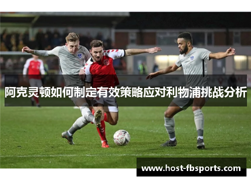 阿克灵顿如何制定有效策略应对利物浦挑战分析 阿克灵顿如何制定有效策略应对利物浦挑战分析