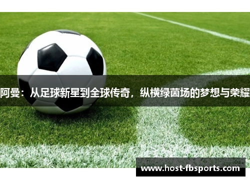阿曼:从足球新星到全球传奇,纵横绿茵场的梦想与荣耀 阿曼:从足球新星到全球传奇,纵横绿茵场的梦想与荣耀
