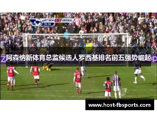 阿森纳新体育总监候选人罗西基排名前五强势崛起 阿森纳新体育总监候选人罗西基排名前五强势崛起